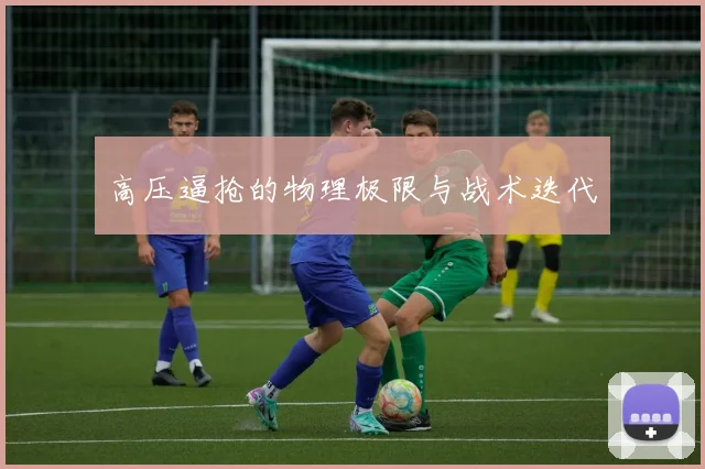 高压逼抢的物理极限与战术迭代