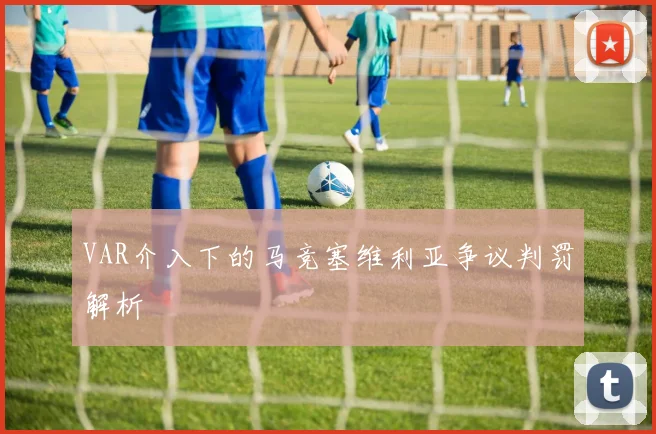 VAR介入下的马竞塞维利亚争议判罚解析