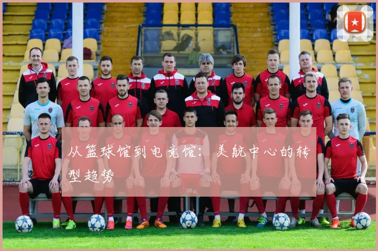 从篮球馆到电竞馆：美航中心的转型趋势