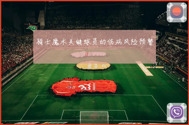 骑士魔术关键球员的伤病风险预警