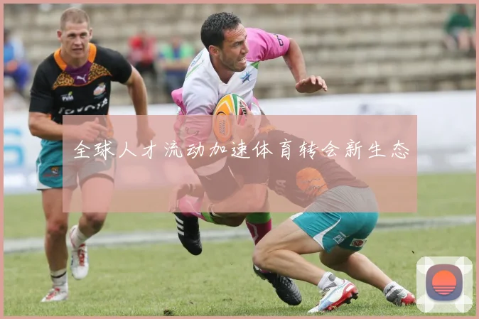全球人才流动加速体育转会新生态