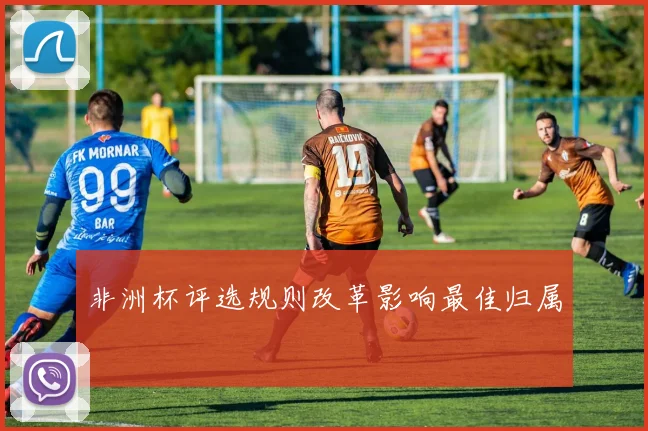 非洲杯评选规则改革影响最佳归属