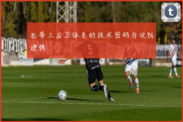 孔蒂三后卫体系的技术密码与攻防逻辑