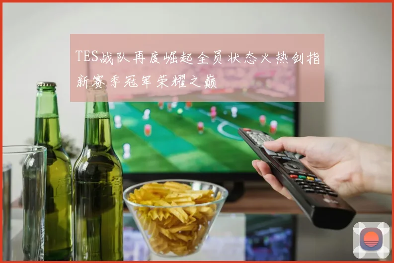 TES战队再度崛起全员状态火热剑指新赛季冠军荣耀之巅