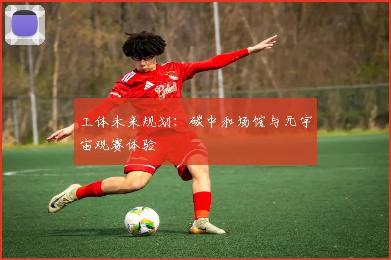 工体未来规划：碳中和场馆与元宇宙观赛体验
