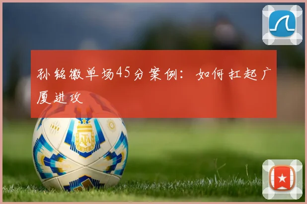 孙铭徽单场45分案例：如何扛起广厦进攻