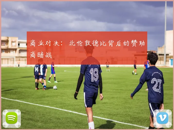 商业对决：北伦敦德比背后的赞助商暗战