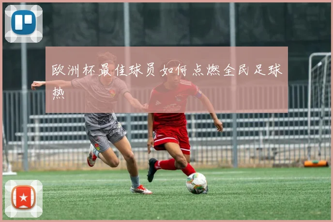 欧洲杯最佳球员如何点燃全民足球热