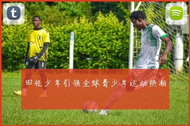 田径少年引领全球青少年运动热潮
