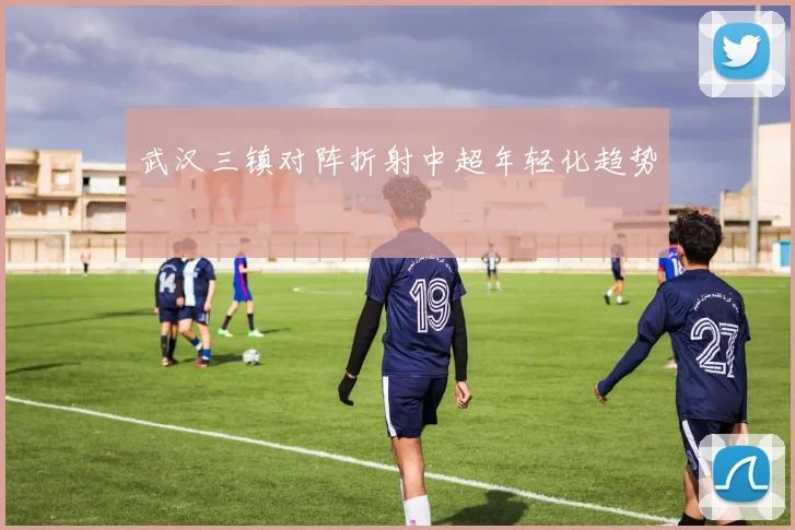武汉三镇对阵折射中超年轻化趋势