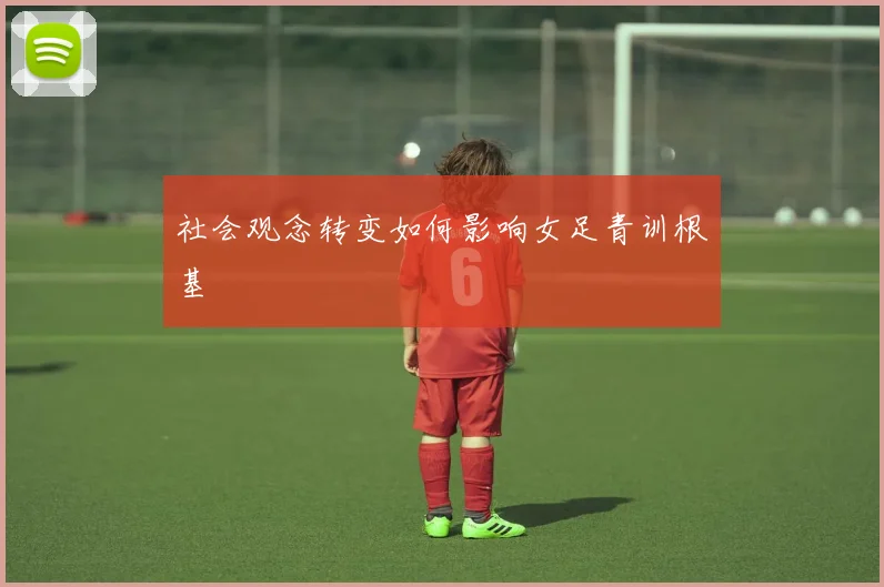 社会观念转变如何影响女足青训根基