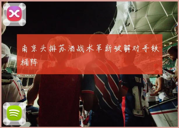 南京头排苏酒战术革新破解对手铁桶阵