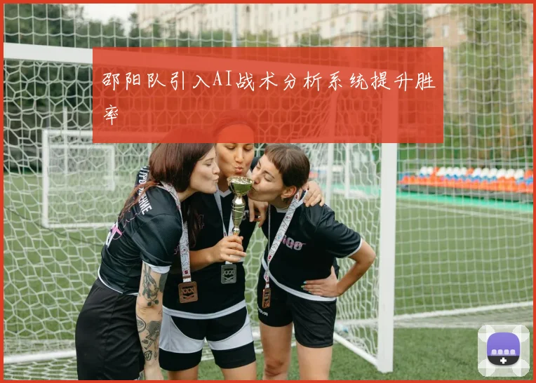 邵阳队引入AI战术分析系统提升胜率