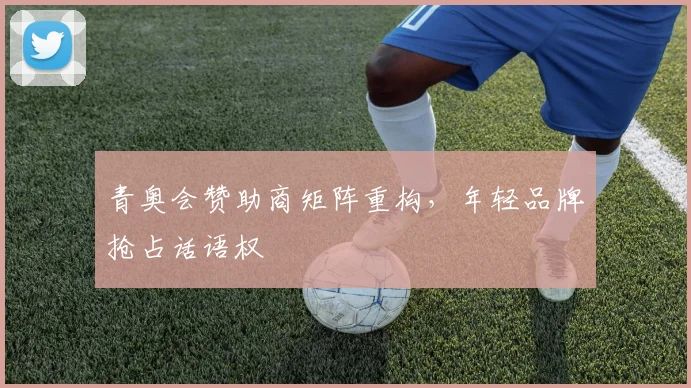 青奥会赞助商矩阵重构，年轻品牌抢占话语权