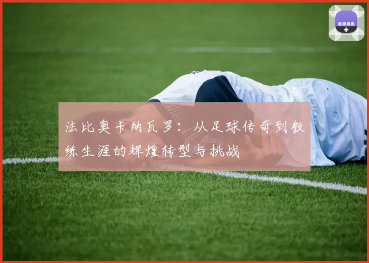 法比奥卡纳瓦罗：从足球传奇到教练生涯的辉煌转型与挑战