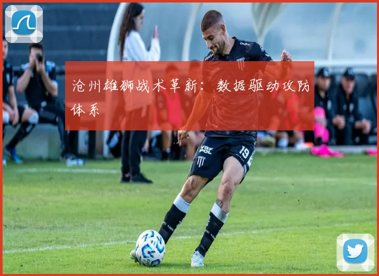 沧州雄狮战术革新：数据驱动攻防体系