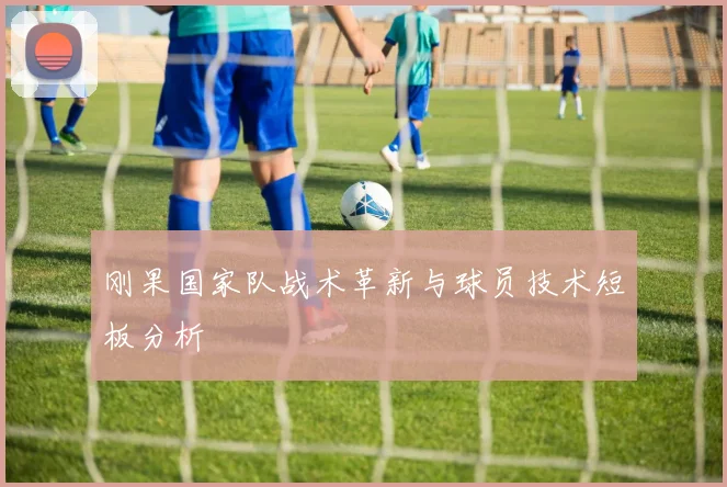 刚果国家队战术革新与球员技术短板分析