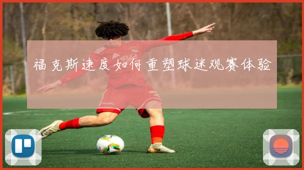 福克斯速度如何重塑球迷观赛体验