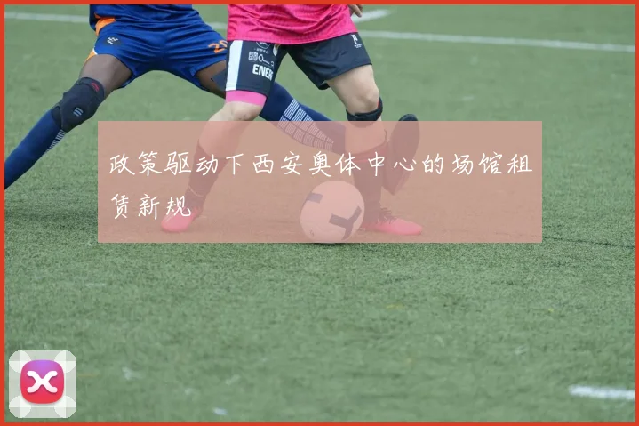 政策驱动下西安奥体中心的场馆租赁新规