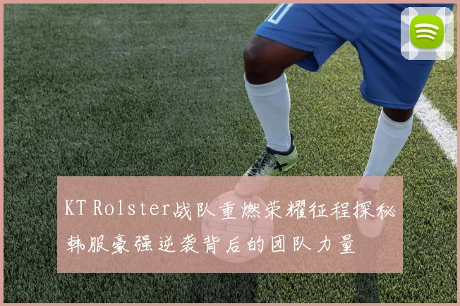KT Rolster战队重燃荣耀征程探秘韩服豪强逆袭背后的团队力量